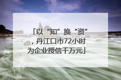 以“知”换“资”，丹江口市72小时为企业授信千万元