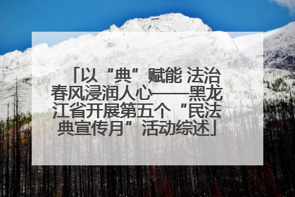 以“典”赋能 法治春风浸润人心——黑龙江省开展第五个“民法典宣传月”活动综述