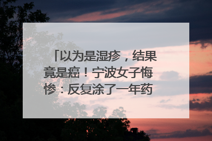 以为是湿疹，结果竟是癌！宁波女子悔惨：反复涂了一年药膏都没好！很多患者首诊都去了皮肤科