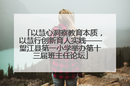 以慧心洞察教育本质，以慧行创新育人实践——望江县第一小学举办第十三届班主任论坛