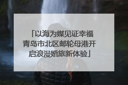 以海为媒见证幸福 青岛市北区邮轮母港开启浪漫婚旅新体验