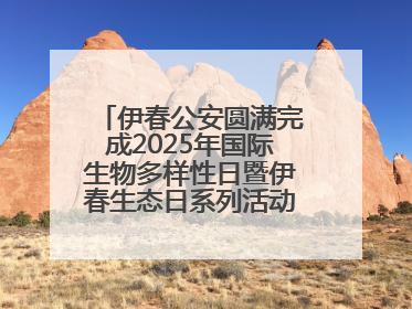 伊春公安圆满完成2025年国际生物多样性日暨伊春生态日系列活动安保工作