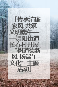 传承清廉家风 共筑文明端午——舞阳街道长春村开展“树道德新风 扬端午文化”主题活动