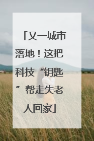 又一城市落地！这把科技“钥匙”帮走失老人回家