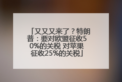 又又又来了？特朗普：要对欧盟征收50%的关税 对苹果征收25%的关税