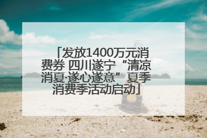 发放1400万元消费券 四川遂宁“清凉消夏·遂心遂意”夏季消费季活动启动