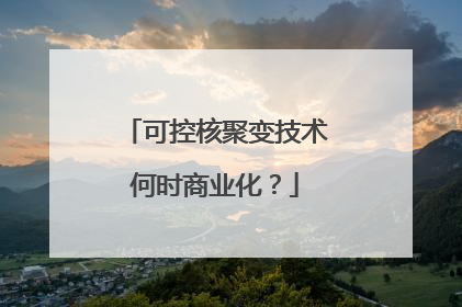 可控核聚变技术何时商业化？