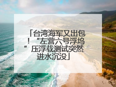 台湾海军又出包！“左营六号浮坞”压浮载测试突然进水沉没
