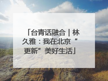 台青话融合｜林久雅：我在北京“更新”美好生活