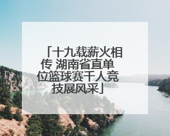 十九载薪火相传 湖南省直单位篮球赛千人竞技展风采