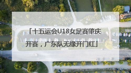 十五运会U18女足赛肇庆开赛，广东队无缘开门红
