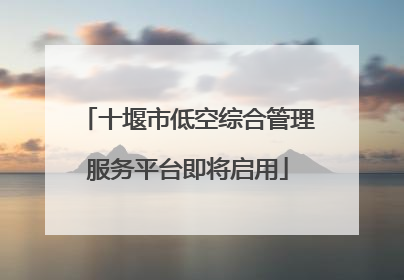 十堰市低空综合管理服务平台即将启用