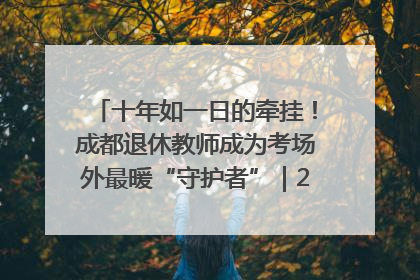 十年如一日的牵挂！成都退休教师成为考场外最暖“守护者”｜2025四川高考