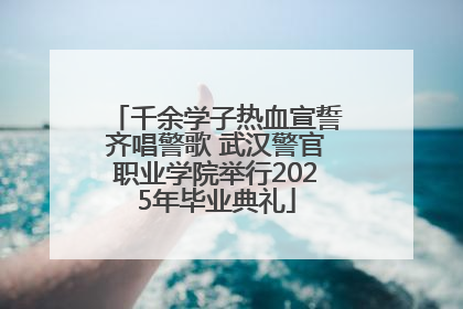 千余学子热血宣誓齐唱警歌 武汉警官职业学院举行2025年毕业典礼