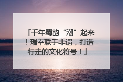千年蜀韵“潮”起来！瑞幸联手非遗，打造行走的文化符号！