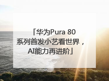 华为Pura 80系列首发小艺看世界，AI能力再进阶