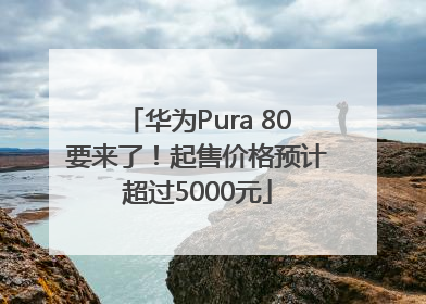 华为Pura 80要来了！起售价格预计超过5000元