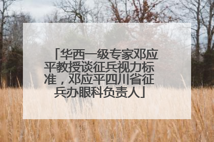 华西一级专家邓应平教授谈征兵视力标准，邓应平四川省征兵办眼科负责人