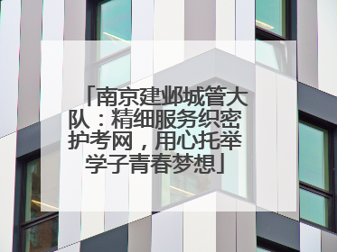 南京建邺城管大队：精细服务织密护考网，用心托举学子青春梦想