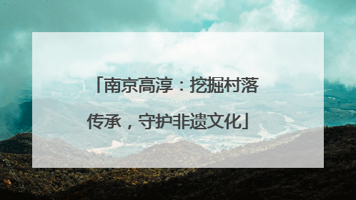南京高淳：挖掘村落传承，守护非遗文化