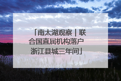 南太湖观察｜联合国直属机构落户浙江县城三年间