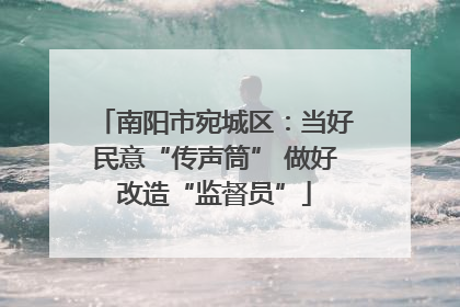 南阳市宛城区：当好民意“传声筒” 做好改造“监督员”