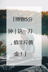 博物5分钟｜这一刀，值半斤黄金！