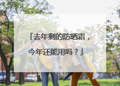 去年剩的防晒霜，今年还能用吗？