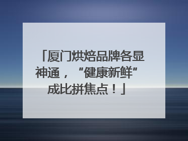厦门烘焙品牌各显神通，“健康新鲜”成比拼焦点！