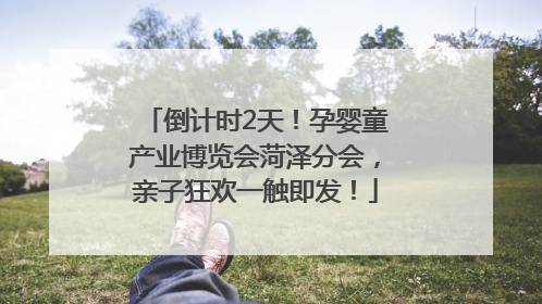 倒计时2天！孕婴童产业博览会菏泽分会，亲子狂欢一触即发！