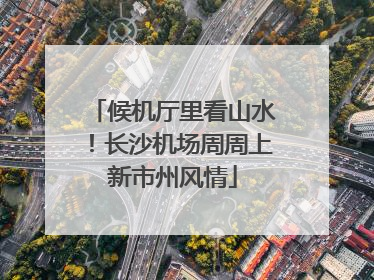 候机厅里看山水！长沙机场周周上新市州风情