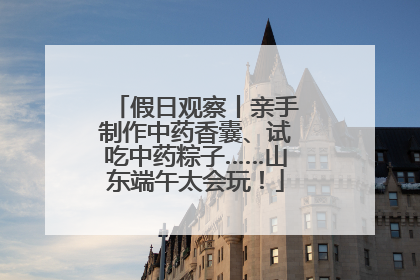 假日观察丨亲手制作中药香囊、试吃中药粽子……山东端午太会玩！
