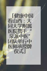 健康中国看山西：大同大学附属医院携手“泉派中医”团队举行中医师承授牌仪式