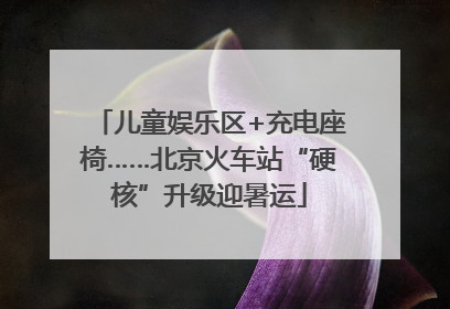 儿童娱乐区+充电座椅……北京火车站“硬核”升级迎暑运