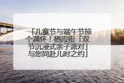 儿童节与端午节撞个满怀！栖霞街「双节沉浸式亲子派对」与您同赴儿时之约