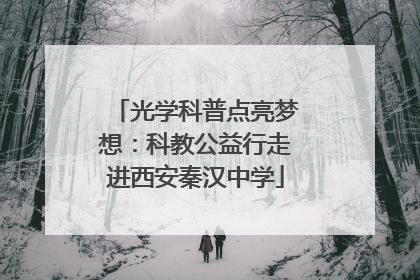 光学科普点亮梦想：科教公益行走进西安秦汉中学