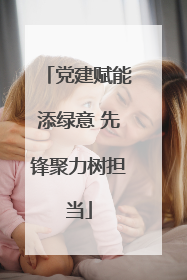 党建赋能添绿意 先锋聚力树担当