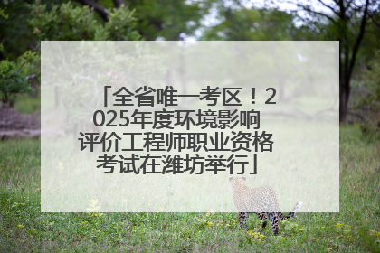 全省唯一考区！2025年度环境影响评价工程师职业资格考试在潍坊举行