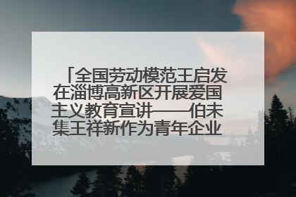 全国劳动模范王启发在淄博高新区开展爱国主义教育宣讲——伯未集王祥新作为青年企业家代表作主题演讲