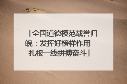 全国道德模范载誉归皖：发挥好榜样作用 扎根一线拼搏奋斗