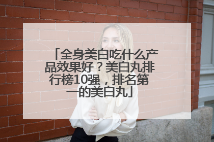 全身美白吃什么产品效果好？美白丸排行榜10强，排名第一的美白丸