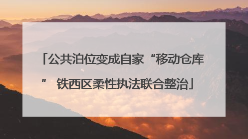 公共泊位变成自家“移动仓库” 铁西区柔性执法联合整治