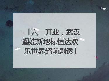 六一开业，武汉遛娃新地标恒达欢乐世界超前剧透