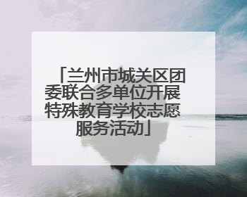 兰州市城关区团委联合多单位开展特殊教育学校志愿服务活动