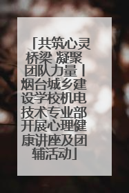 共筑心灵桥梁 凝聚团队力量丨烟台城乡建设学校机电技术专业部开展心理健康讲座及团辅活动