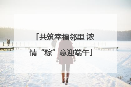 共筑幸福邻里 浓情“粽”意迎端午