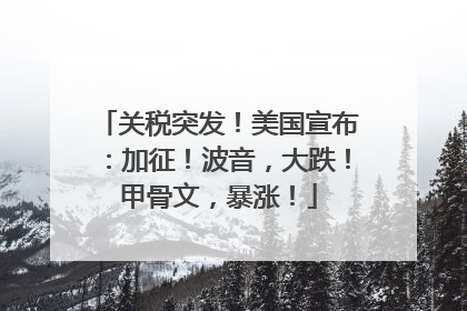 关税突发！美国宣布：加征！波音，大跌！甲骨文，暴涨！