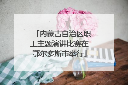 内蒙古自治区职工主题演讲比赛在鄂尔多斯市举行