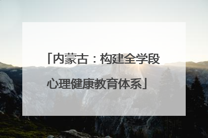 内蒙古：构建全学段心理健康教育体系