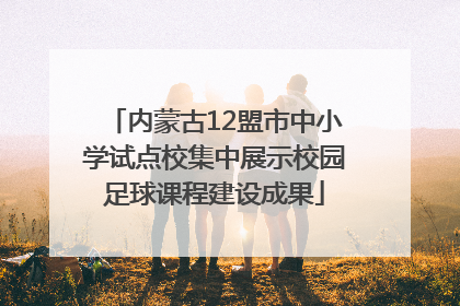 内蒙古12盟市中小学试点校集中展示校园足球课程建设成果